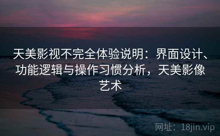 天美影视不完全体验说明：界面设计、功能逻辑与操作习惯分析，天美影像艺术
