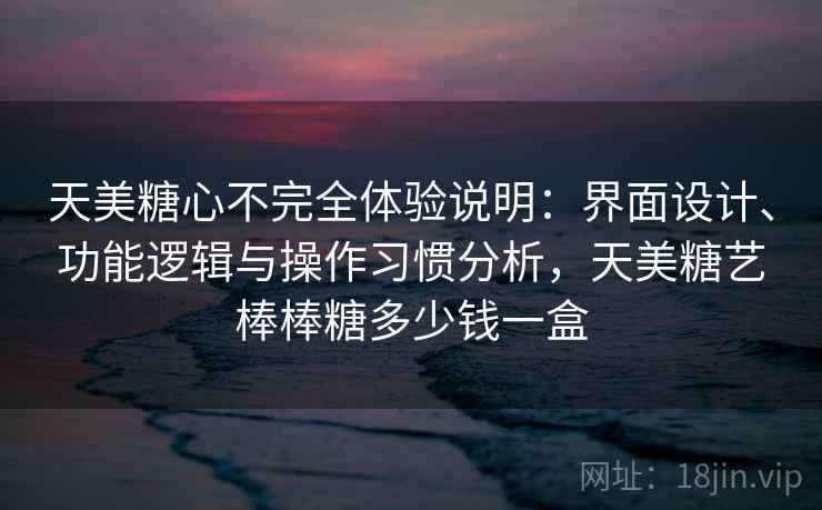天美糖心不完全体验说明：界面设计、功能逻辑与操作习惯分析，天美糖艺棒棒糖多少钱一盒