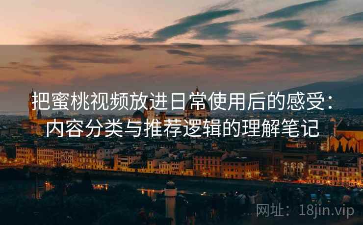 把蜜桃视频放进日常使用后的感受:内容分类与推荐逻辑的理解笔记 把蜜桃视频放进日常使用后的感受:内容分类与推荐逻辑的理解笔记