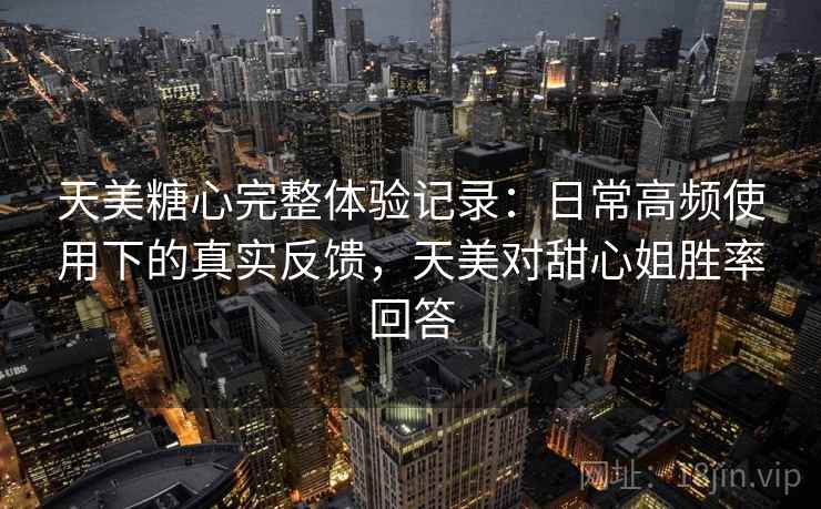 天美糖心完整体验记录:日常高频使用下的真实反馈,天美对甜心姐胜率回答 天美糖心完整体验记录:日常高频使用下的真实反馈,天美对甜心姐胜率回答