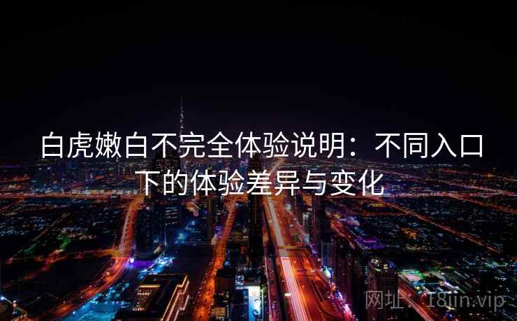 白虎嫩白不完全体验说明:不同入口下的体验差异与变化 白虎嫩白不完全体验说明:不同入口下的体验差异与变化