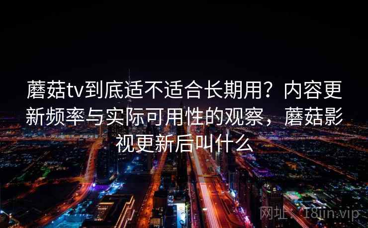 蘑菇tv到底适不适合长期用？内容更新频率与实际可用性的观察，蘑菇影视更新后叫什么