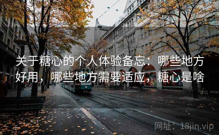 关于糖心的个人体验备忘:哪些地方好用,哪些地方需要适应,糖心是啥 关于糖心的个人体验备忘:哪些地方好用,哪些地方需要适应,糖心是啥