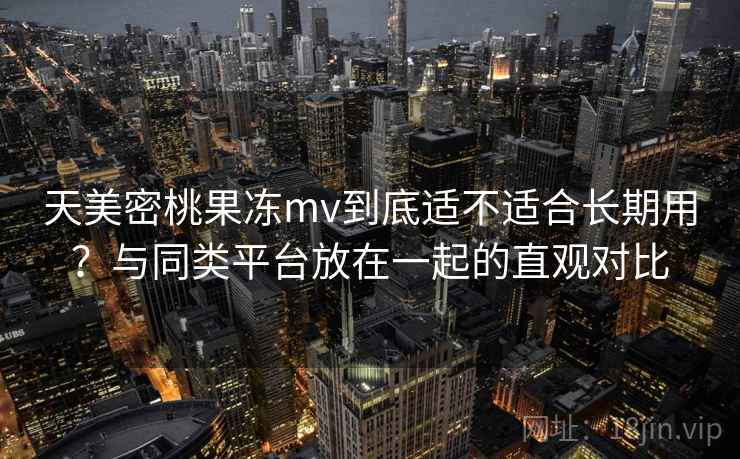 天美密桃果冻mv到底适不适合长期用？与同类平台放在一起的直观对比