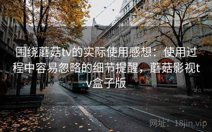 围绕蘑菇tv的实际使用感想：使用过程中容易忽略的细节提醒，蘑菇影视tv盒子版