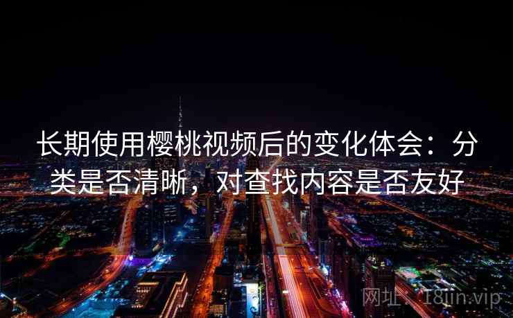 长期使用樱桃视频后的变化体会：分类是否清晰，对查找内容是否友好
