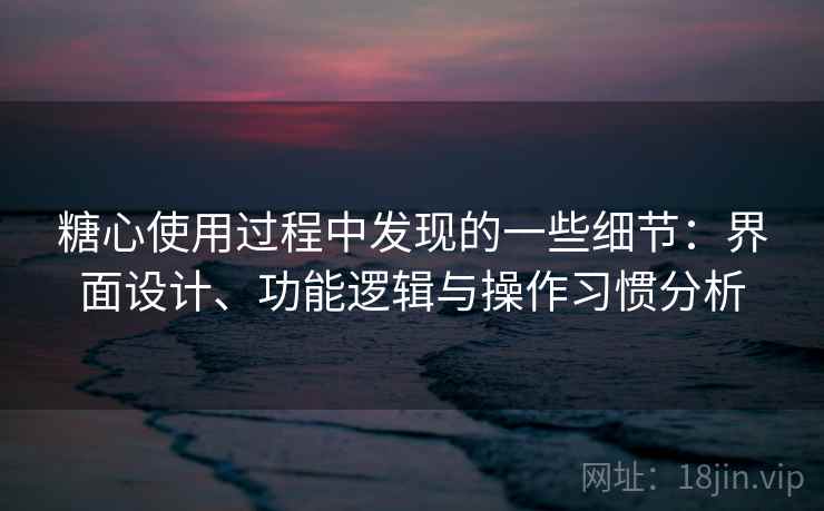 糖心使用过程中发现的一些细节:界面设计、功能逻辑与操作习惯分析 糖心使用过程中发现的一些细节:界面设计、功能逻辑与操作习惯分析