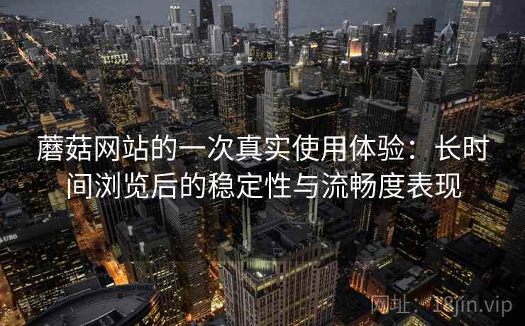 蘑菇网站的一次真实使用体验:长时间浏览后的稳定性与流畅度表现 蘑菇网站的一次真实使用体验:长时间浏览后的稳定性与流畅度表现