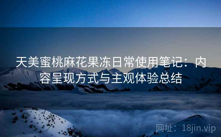 天美蜜桃麻花果冻日常使用笔记：内容呈现方式与主观体验总结