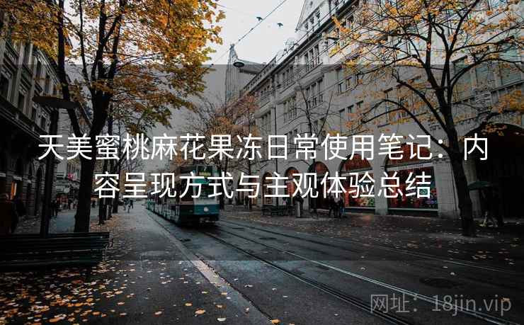 天美蜜桃麻花果冻日常使用笔记：内容呈现方式与主观体验总结