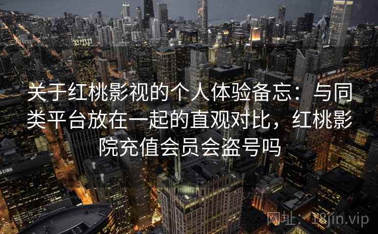 关于红桃影视的个人体验备忘：与同类平台放在一起的直观对比，红桃影院充值会员会盗号吗