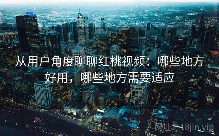 从用户角度聊聊红桃视频：哪些地方好用，哪些地方需要适应