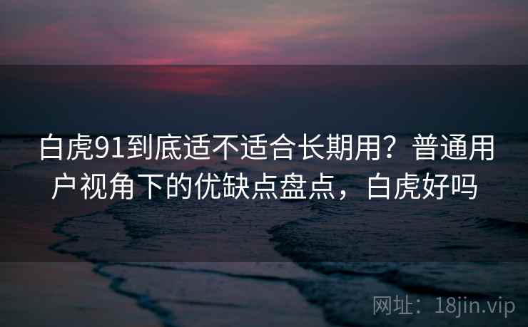 白虎91到底适不适合长期用？普通用户视角下的优缺点盘点，白虎好吗
