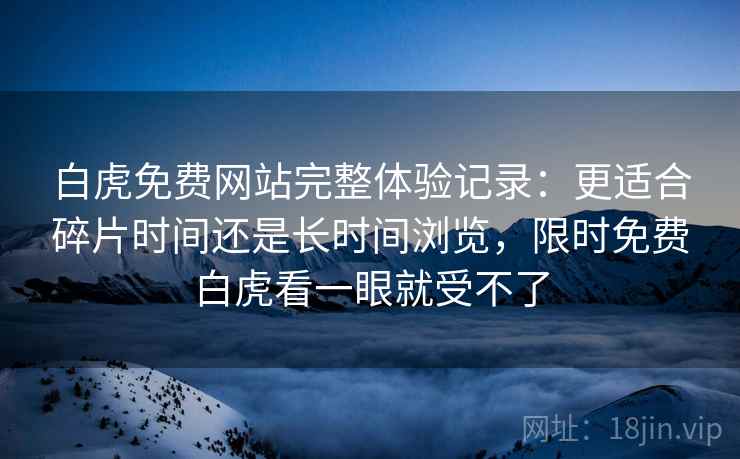 白虎免费网站完整体验记录:更适合碎片时间还是长时间浏览,限时免费白虎看一眼就受不了 白虎免费网站完整体验记录:更适合碎片时间还是长时间浏览,限时免费白虎看一眼就受不了