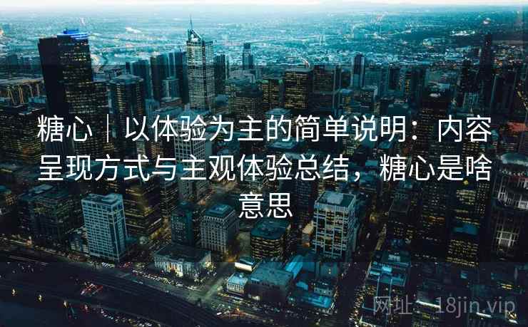 糖心｜以体验为主的简单说明：内容呈现方式与主观体验总结，糖心是啥意思
