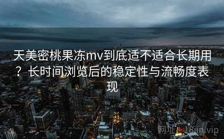 天美密桃果冻mv到底适不适合长期用？长时间浏览后的稳定性与流畅度表现