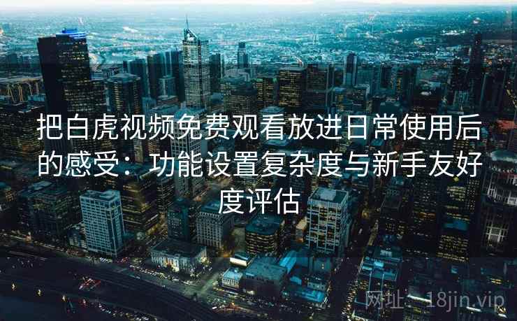 把白虎视频免费观看放进日常使用后的感受：功能设置复杂度与新手友好度评估