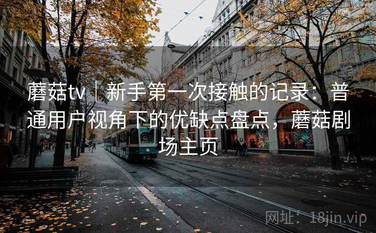 蘑菇tv｜新手第一次接触的记录：普通用户视角下的优缺点盘点，蘑菇剧场主页
