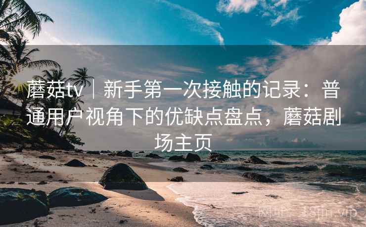 蘑菇tv｜新手第一次接触的记录：普通用户视角下的优缺点盘点，蘑菇剧场主页