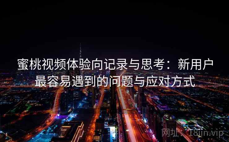 蜜桃视频体验向记录与思考：新用户最容易遇到的问题与应对方式