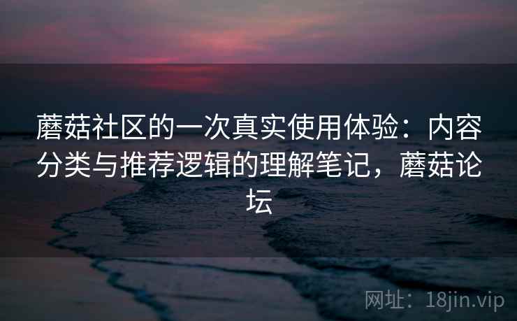 蘑菇社区的一次真实使用体验：内容分类与推荐逻辑的理解笔记，蘑菇论坛