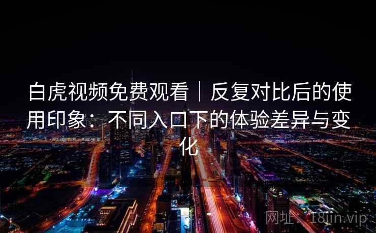 白虎视频免费观看｜反复对比后的使用印象：不同入口下的体验差异与变化