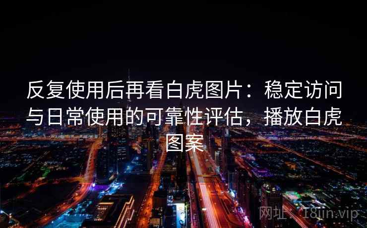 反复使用后再看白虎图片：稳定访问与日常使用的可靠性评估，播放白虎图案