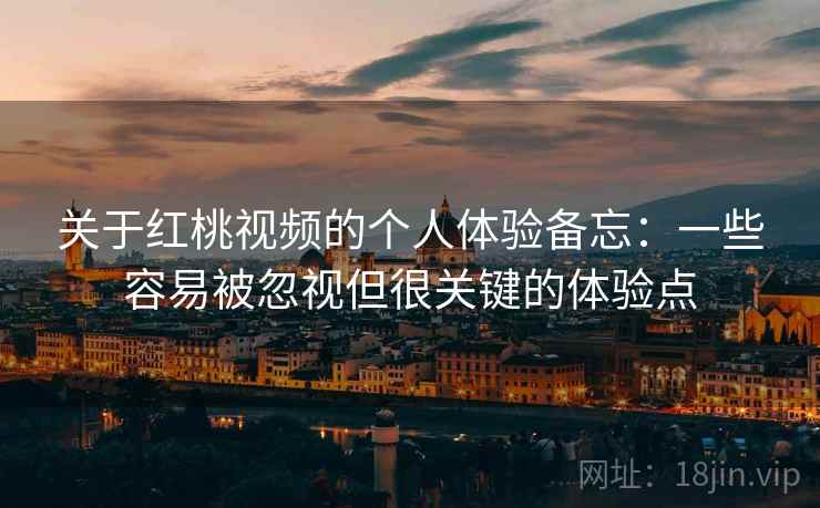 关于红桃视频的个人体验备忘：一些容易被忽视但很关键的体验点