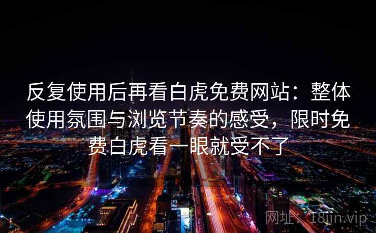 反复使用后再看白虎免费网站：整体使用氛围与浏览节奏的感受，限时免费白虎看一眼就受不了