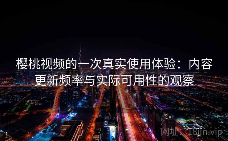 樱桃视频的一次真实使用体验：内容更新频率与实际可用性的观察