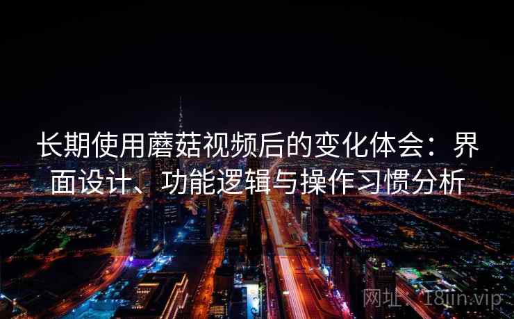 长期使用蘑菇视频后的变化体会：界面设计、功能逻辑与操作习惯分析