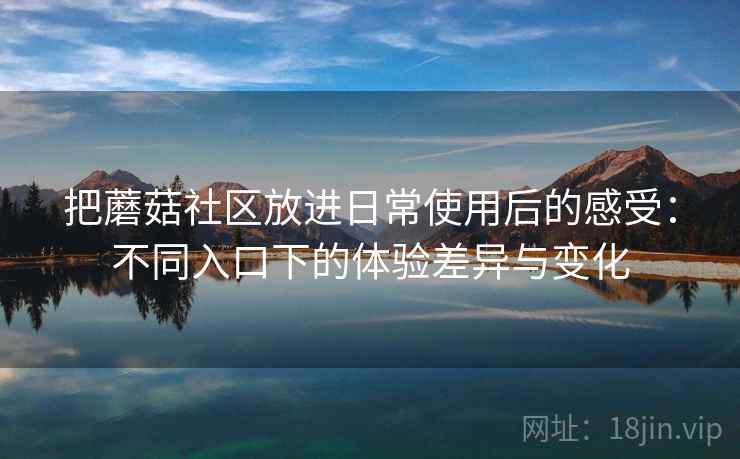 把蘑菇社区放进日常使用后的感受：不同入口下的体验差异与变化