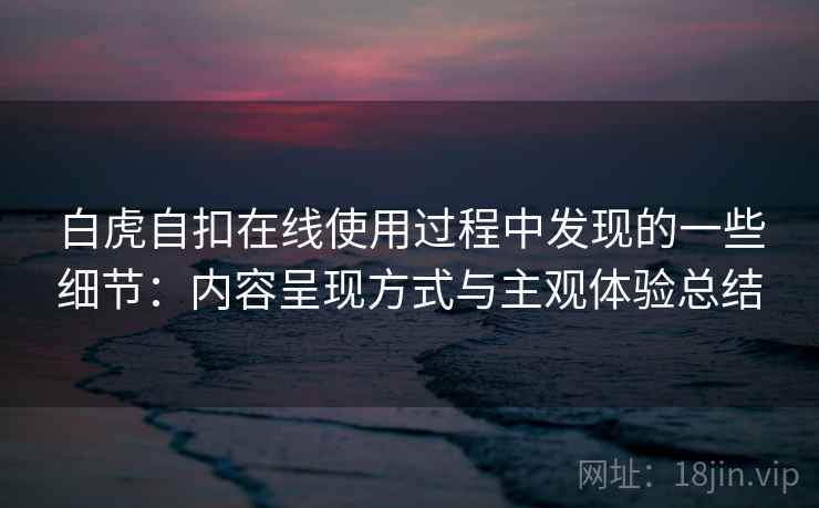 白虎自扣在线使用过程中发现的一些细节：内容呈现方式与主观体验总结