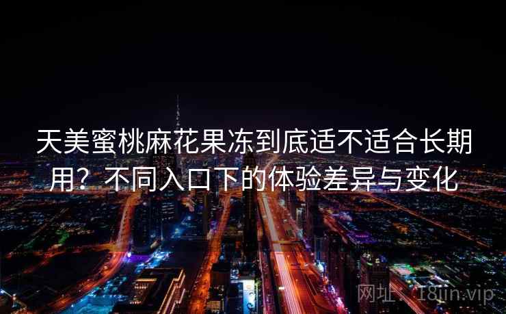 天美蜜桃麻花果冻到底适不适合长期用？不同入口下的体验差异与变化