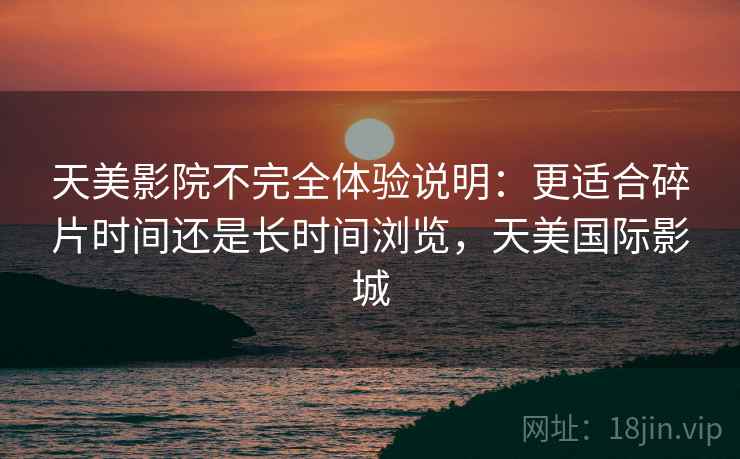 天美影院不完全体验说明：更适合碎片时间还是长时间浏览，天美国际影城