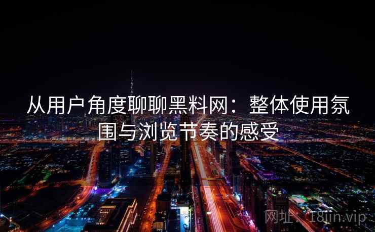 从用户角度聊聊黑料网：整体使用氛围与浏览节奏的感受