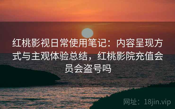 红桃影视日常使用笔记：内容呈现方式与主观体验总结，红桃影院充值会员会盗号吗