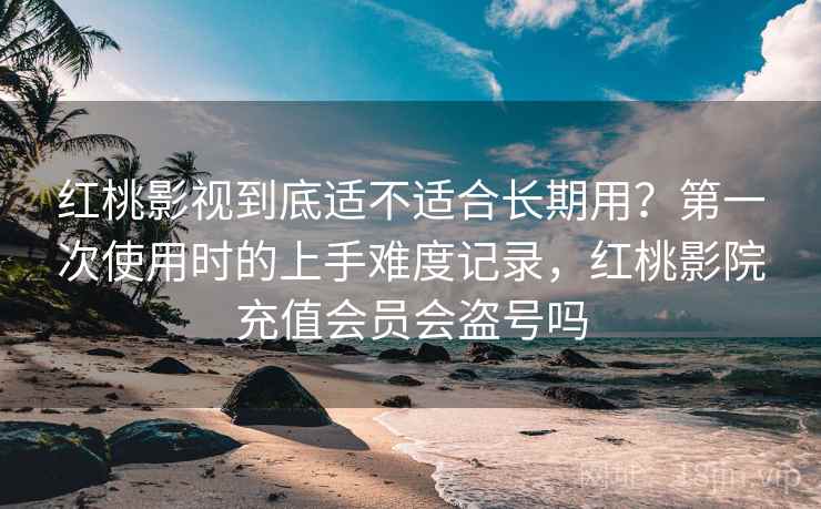 红桃影视到底适不适合长期用？第一次使用时的上手难度记录，红桃影院充值会员会盗号吗