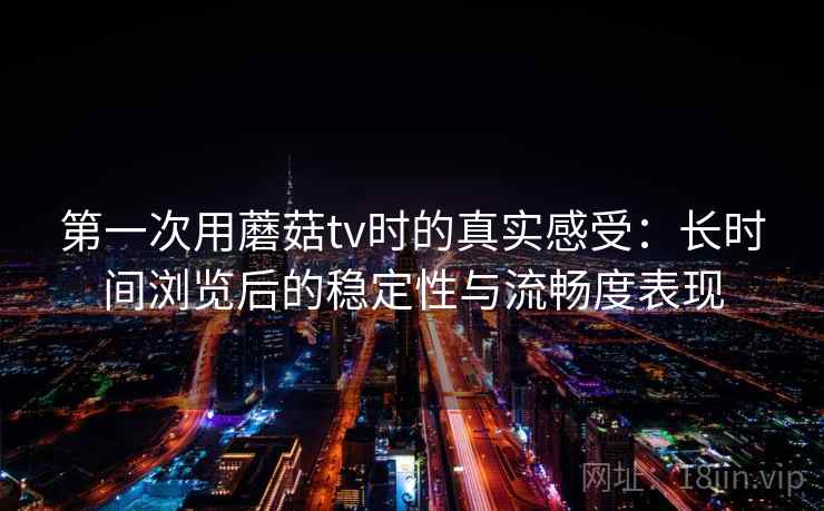 第一次用蘑菇tv时的真实感受：长时间浏览后的稳定性与流畅度表现