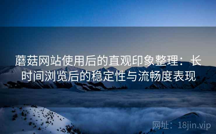 蘑菇网站使用后的直观印象整理:长时间浏览后的稳定性与流畅度表现 蘑菇网站使用后的直观印象整理:长时间浏览后的稳定性与流畅度表现