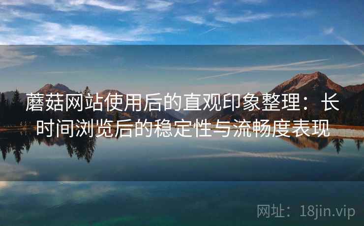 蘑菇网站使用后的直观印象整理:长时间浏览后的稳定性与流畅度表现 蘑菇网站使用后的直观印象整理:长时间浏览后的稳定性与流畅度表现