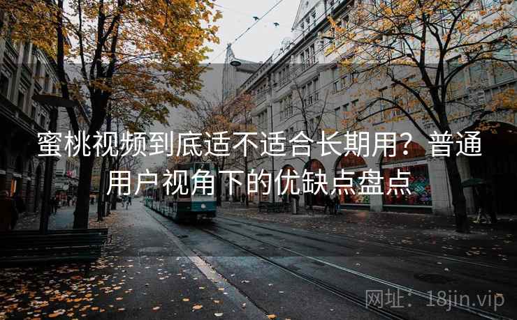 蜜桃视频到底适不适合长期用?普通用户视角下的优缺点盘点 蜜桃视频到底适不适合长期用?普通用户视角下的优缺点盘点