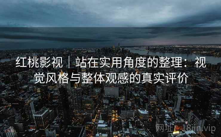 红桃影视｜站在实用角度的整理：视觉风格与整体观感的真实评价