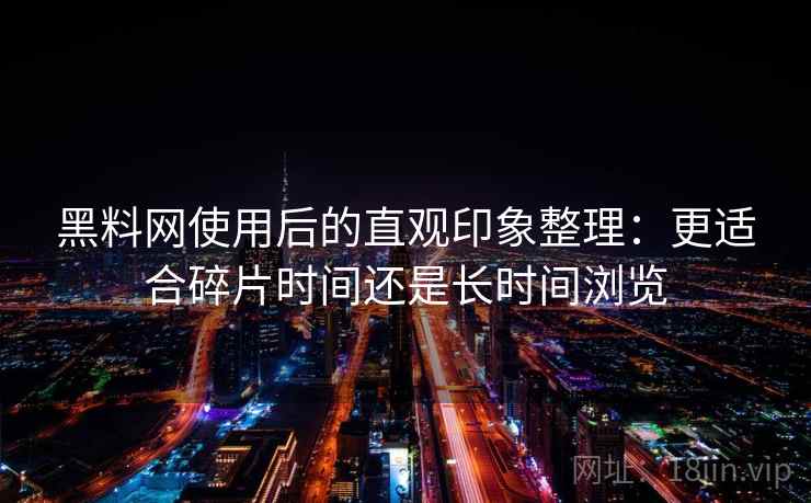 黑料网使用后的直观印象整理：更适合碎片时间还是长时间浏览