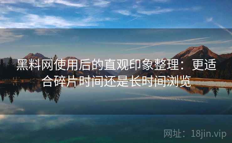 黑料网使用后的直观印象整理：更适合碎片时间还是长时间浏览