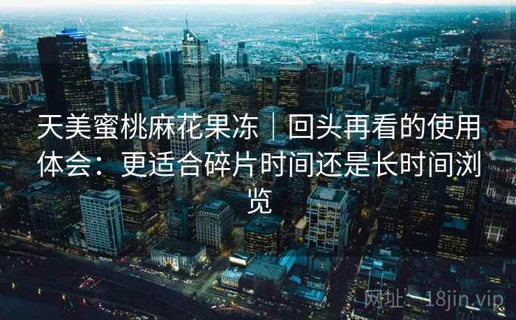 天美蜜桃麻花果冻｜回头再看的使用体会：更适合碎片时间还是长时间浏览