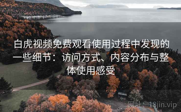 白虎视频免费观看使用过程中发现的一些细节:访问方式、内容分布与整体使用感受 白虎视频免费观看使用过程中发现的一些细节:访问方式、内容分布与整体使用感受