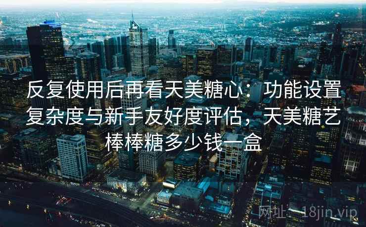 反复使用后再看天美糖心:功能设置复杂度与新手友好度评估,天美糖艺棒棒糖多少钱一盒 反复使用后再看天美糖心:功能设置复杂度与新手友好度评估,天美糖艺棒棒糖多少钱一盒