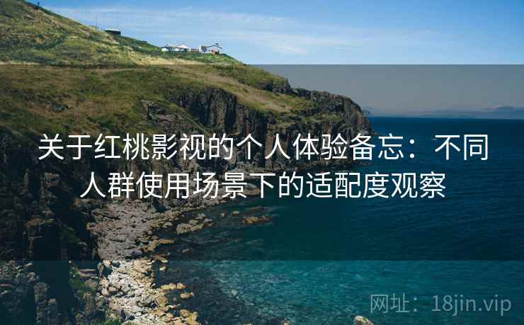 关于红桃影视的个人体验备忘:不同人群使用场景下的适配度观察 关于红桃影视的个人体验备忘:不同人群使用场景下的适配度观察