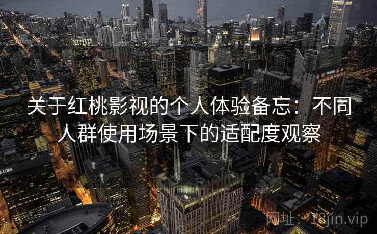 关于红桃影视的个人体验备忘:不同人群使用场景下的适配度观察 关于红桃影视的个人体验备忘:不同人群使用场景下的适配度观察